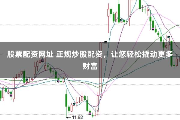 股票配资网址 正规炒股配资，让您轻松撬动更多财富