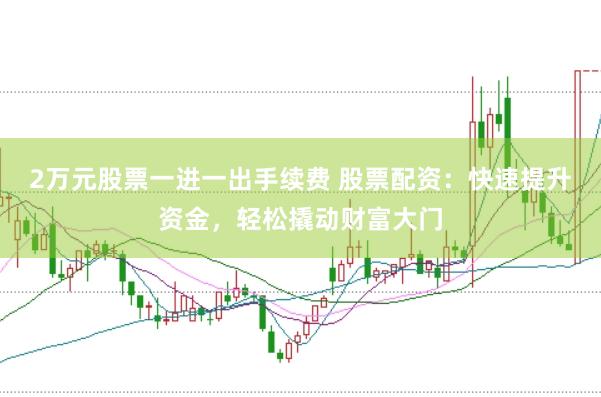 2万元股票一进一出手续费 股票配资：快速提升资金，轻松撬动财富大门