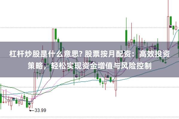 杠杆炒股是什么意思? 股票按月配资：高效投资策略，轻松实现资金增值与风险控制