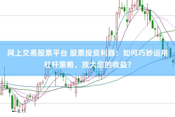 网上交易股票平台 股票投资利器：如何巧妙运用杠杆策略，放大您的收益？