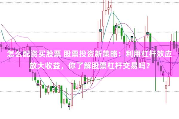 怎么配资买股票 股票投资新策略：利用杠杆效应放大收益，你了解股票杠杆交易吗？