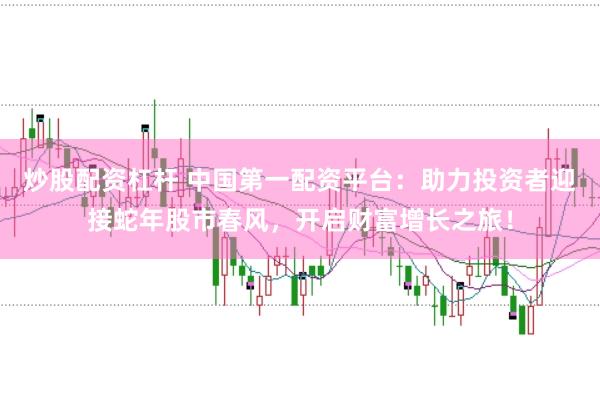 炒股配资杠杆 中国第一配资平台：助力投资者迎接蛇年股市春风，开启财富增长之旅！