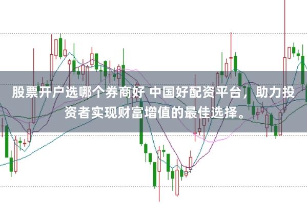 股票开户选哪个券商好 中国好配资平台，助力投资者实现财富增值的最佳选择。