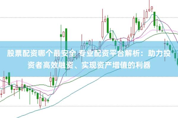 股票配资哪个最安全 专业配资平台解析：助力投资者高效融资、实现资产增值的利器