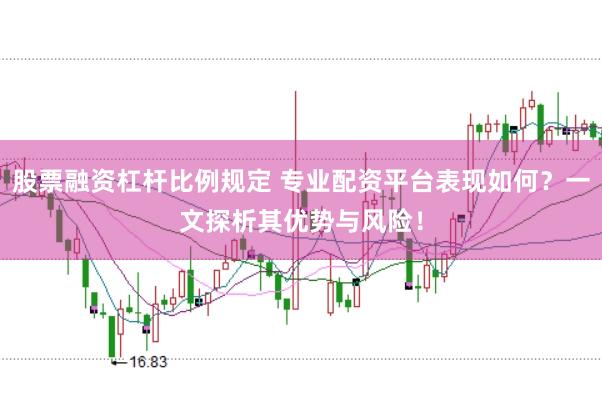 股票融资杠杆比例规定 专业配资平台表现如何？一文探析其优势与风险！