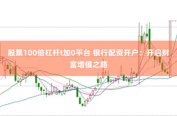 股票100倍杠杆t加0平台 银行配资开户：开启财富增值之路