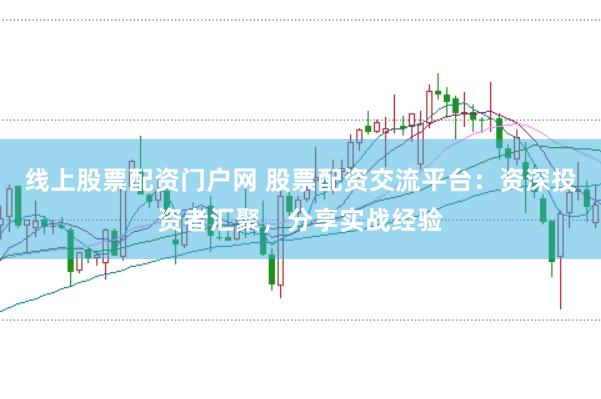 线上股票配资门户网 股票配资交流平台：资深投资者汇聚，分享实战经验