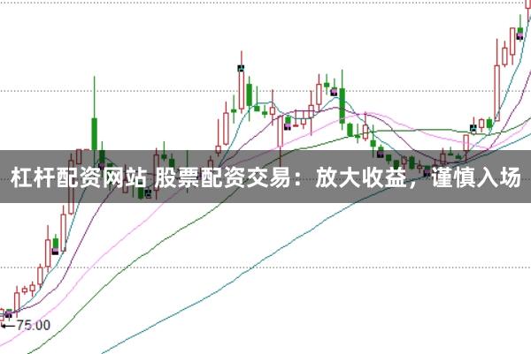 杠杆配资网站 股票配资交易：放大收益，谨慎入场