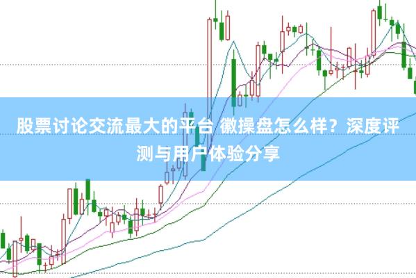 股票讨论交流最大的平台 徽操盘怎么样？深度评测与用户体验分享