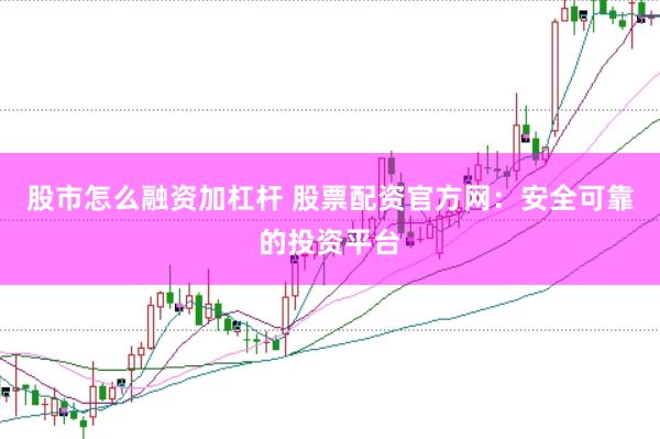 股市怎么融资加杠杆 股票配资官方网：安全可靠的投资平台