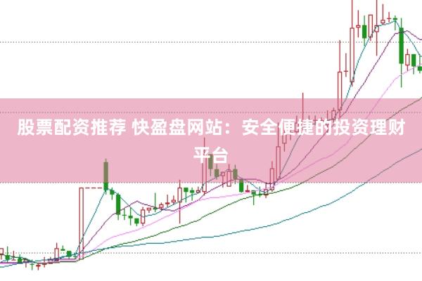 股票配资推荐 快盈盘网站：安全便捷的投资理财平台