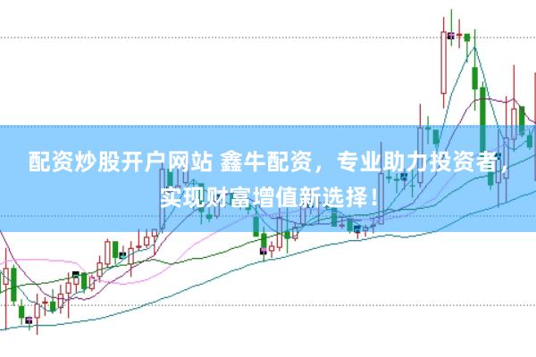 配资炒股开户网站 鑫牛配资，专业助力投资者，实现财富增值新选择！