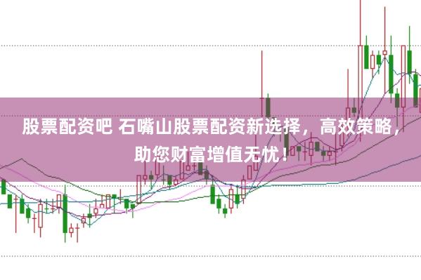 股票配资吧 石嘴山股票配资新选择，高效策略，助您财富增值无忧！
