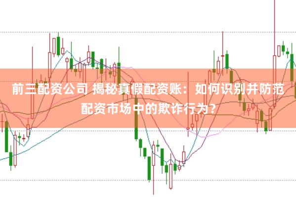 前三配资公司 揭秘真假配资账：如何识别并防范配资市场中的欺诈行为？