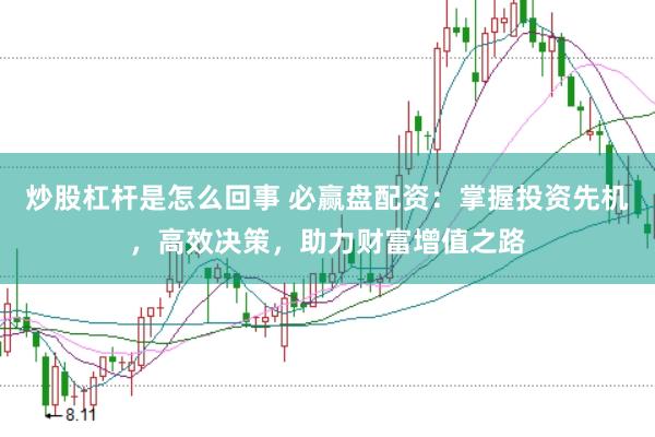 炒股杠杆是怎么回事 必赢盘配资：掌握投资先机，高效决策，助力财富增值之路