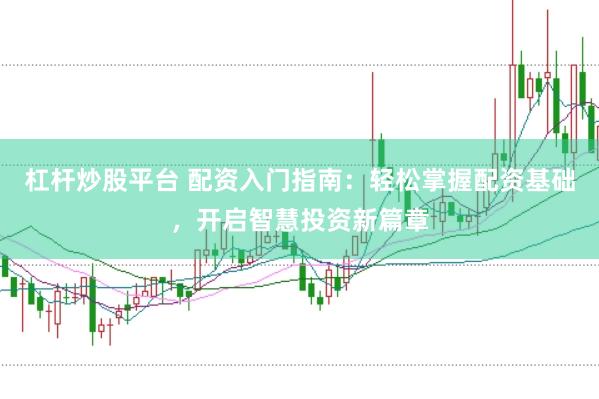 杠杆炒股平台 配资入门指南：轻松掌握配资基础，开启智慧投资新篇章