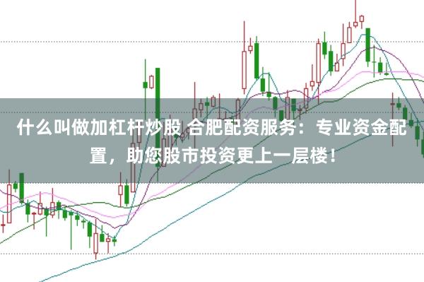 什么叫做加杠杆炒股 合肥配资服务：专业资金配置，助您股市投资更上一层楼！