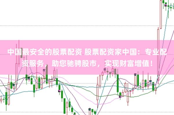 中国最安全的股票配资 股票配资家中国：专业配资服务，助您驰骋股市，实现财富增值！