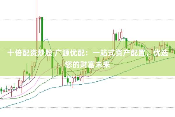 十倍配资炒股 广源优配：一站式资产配置，优选您的财富未来