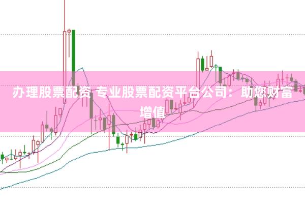 办理股票配资 专业股票配资平台公司：助您财富增值