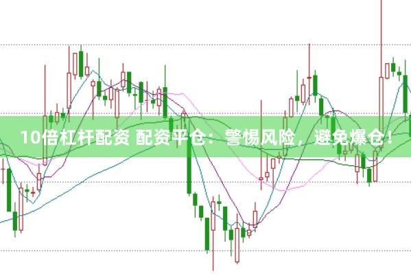 10倍杠杆配资 配资平仓：警惕风险，避免爆仓！