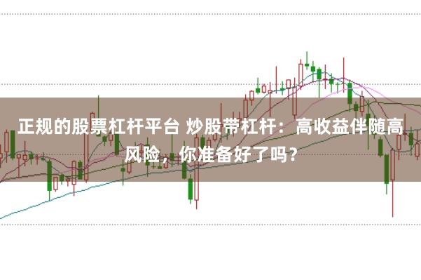 正规的股票杠杆平台 炒股带杠杆：高收益伴随高风险，你准备好了吗？