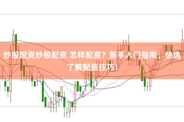 炒股配资炒股配资 怎样配资？新手入门指南，快速了解配资技巧！