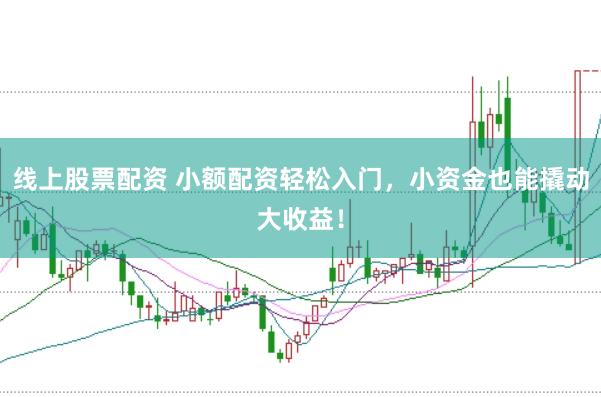 线上股票配资 小额配资轻松入门，小资金也能撬动大收益！