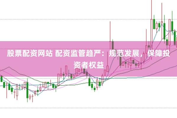 股票配资网站 配资监管趋严：规范发展，保障投资者权益