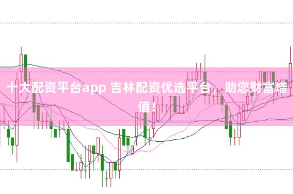 十大配资平台app 吉林配资优选平台，助您财富增值！