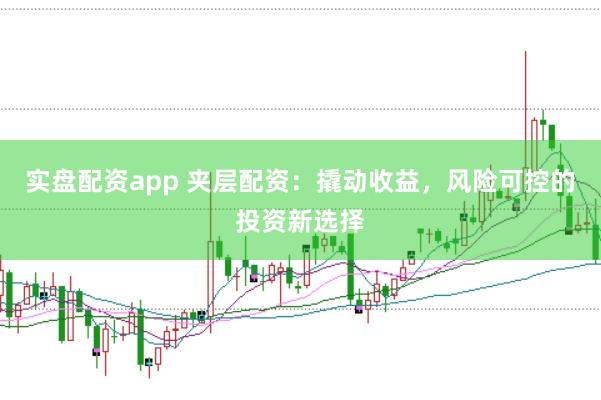 实盘配资app 夹层配资：撬动收益，风险可控的投资新选择