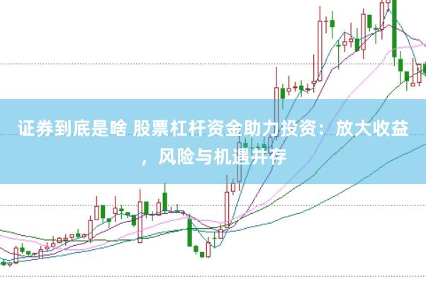 证券到底是啥 股票杠杆资金助力投资：放大收益，风险与机遇并存