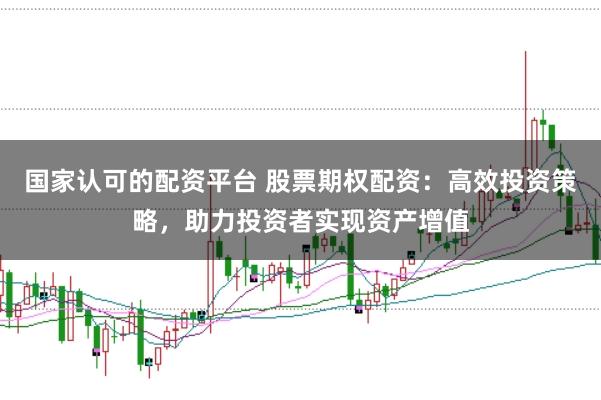 国家认可的配资平台 股票期权配资：高效投资策略，助力投资者实现资产增值