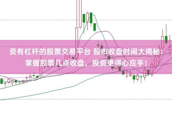 资有杠杆的股票交易平台 股市收盘时间大揭秘：掌握股票几点收盘，投资更得心应手！