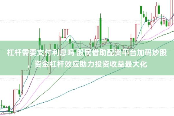 杠杆需要支付利息吗 股民借助配资平台加码炒股，资金杠杆效应助力投资收益最大化