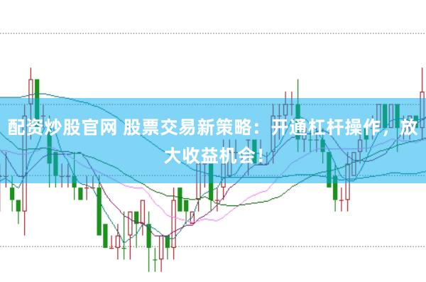 配资炒股官网 股票交易新策略：开通杠杆操作，放大收益机会！