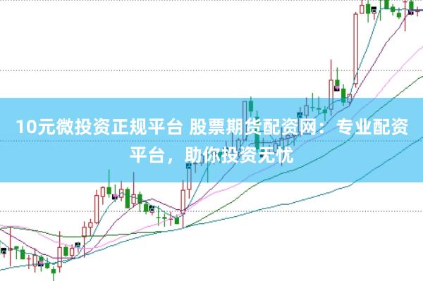 10元微投资正规平台 股票期货配资网：专业配资平台，助你投资无忧