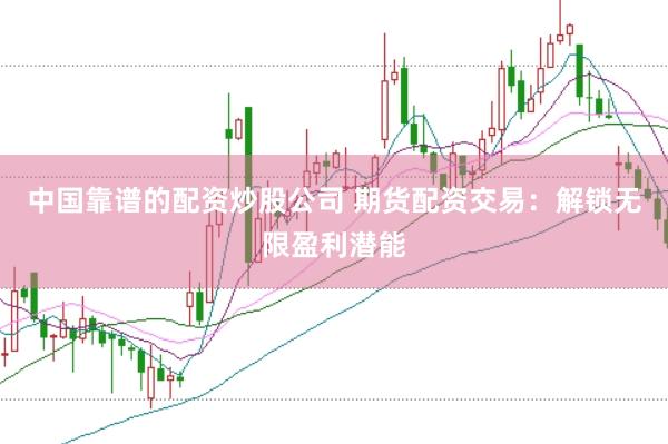 中国靠谱的配资炒股公司 期货配资交易：解锁无限盈利潜能