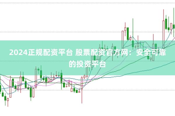 2024正规配资平台 股票配资官方网：安全可靠的投资平台