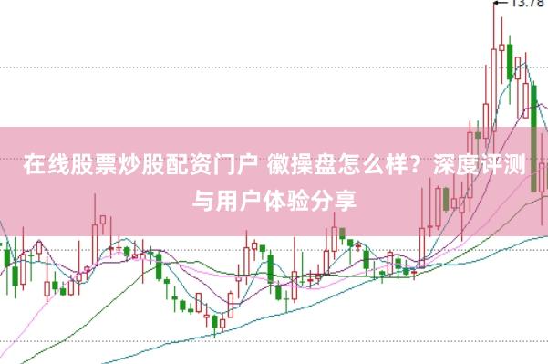 在线股票炒股配资门户 徽操盘怎么样？深度评测与用户体验分享