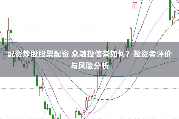 配资炒股股票配资 众融投信誉如何？投资者评价与风险分析
