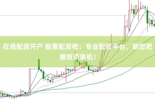 在线配资开户 股票配资吧：专业配资平台，助您把握投资良机！