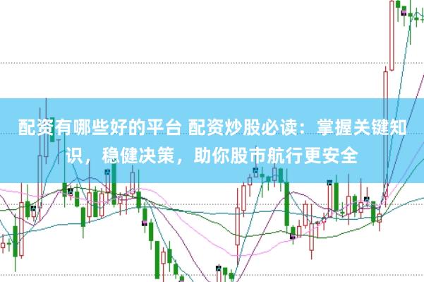 配资有哪些好的平台 配资炒股必读：掌握关键知识，稳健决策，助你股市航行更安全