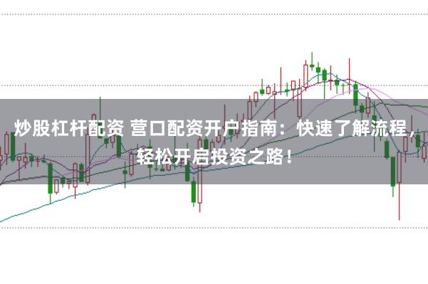 炒股杠杆配资 营口配资开户指南：快速了解流程，轻松开启投资之路！
