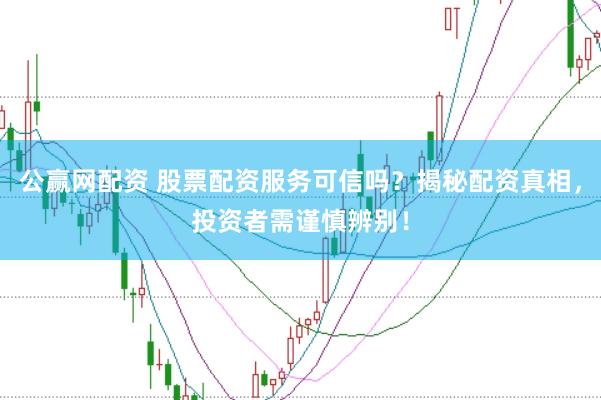 公赢网配资 股票配资服务可信吗？揭秘配资真相，投资者需谨慎辨别！