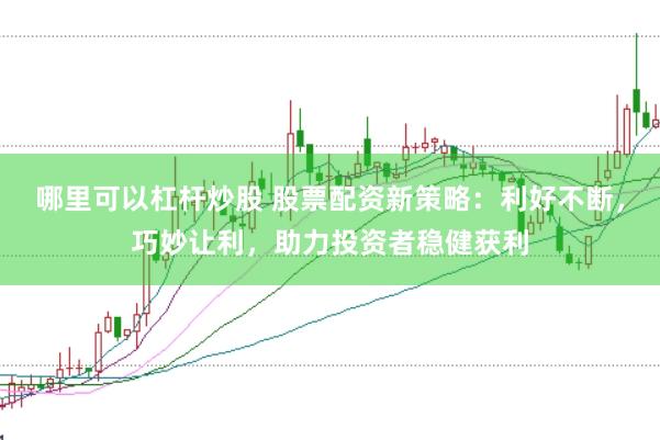 哪里可以杠杆炒股 股票配资新策略：利好不断，巧妙让利，助力投资者稳健获利