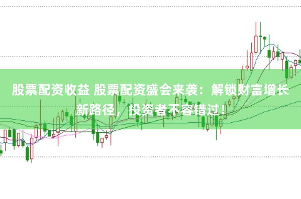 股票配资收益 股票配资盛会来袭：解锁财富增长新路径，投资者不容错过！