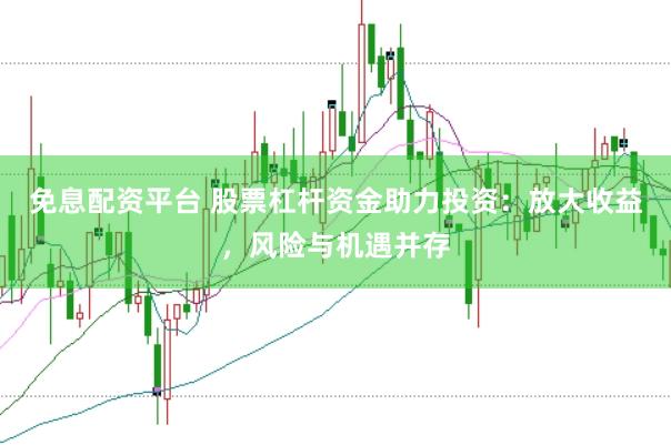 免息配资平台 股票杠杆资金助力投资：放大收益，风险与机遇并存