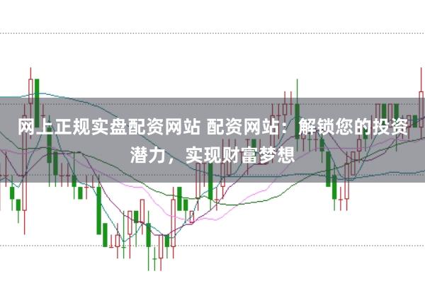 网上正规实盘配资网站 配资网站：解锁您的投资潜力，实现财富梦想