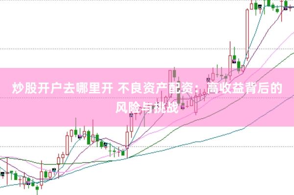 炒股开户去哪里开 不良资产配资：高收益背后的风险与挑战